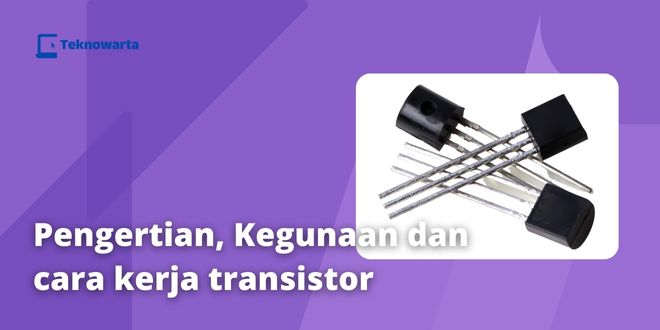 Pengertian, Kegunaan dan cara kerja transistor